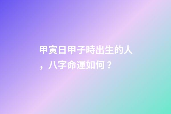 甲寅日甲子時出生的人，八字命運如何？